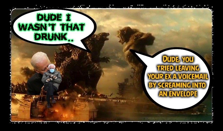 Monster Fraud Revistd | DUDE I WASN'T THAT 
DRUNK.. Dude, you tried leaving your ex a voicemail by screaming into 
an envelope | image tagged in best buddies 4ever,you were so drunk last night,godzilla vs kong | made w/ Imgflip meme maker