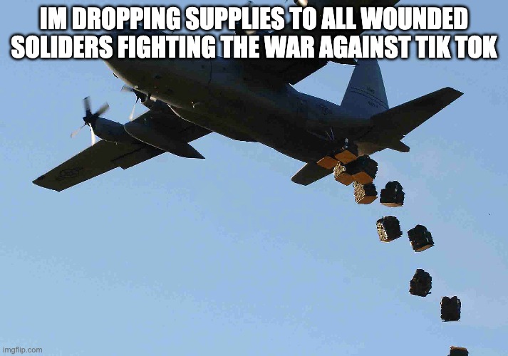 Finish  the fight | IM DROPPING SUPPLIES TO ALL WOUNDED SOLIDERS FIGHTING THE WAR AGAINST TIK TOK | made w/ Imgflip meme maker