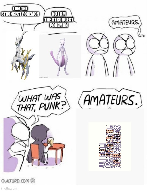 Only true pokemon fans will understand | NO I AM THE STRONGEST POKEMON; I AM THE STRONGEST POKEMON | image tagged in amateurs | made w/ Imgflip meme maker