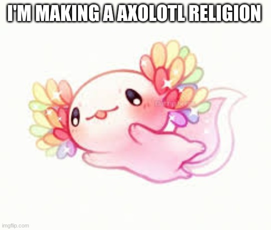 Wanna join? | I'M MAKING A AXOLOTL RELIGION | image tagged in wholesome | made w/ Imgflip meme maker