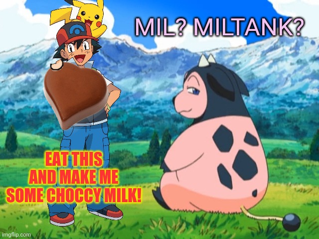 Ash needs choccy milk! | MIL? MILTANK? EAT THIS AND MAKE ME SOME CHOCCY MILK! | image tagged in ash ketchum,choccy milk,pokemon,miltank,chocolate | made w/ Imgflip meme maker