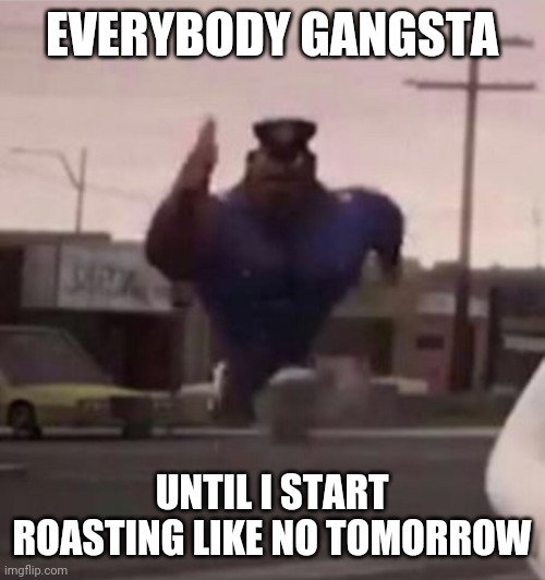 Everybody gangsta until | EVERYBODY GANGSTA; UNTIL I START ROASTING LIKE NO TOMORROW | image tagged in everybody gangsta until | made w/ Imgflip meme maker