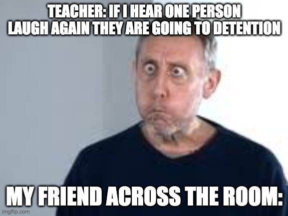 ur friend across the room | TEACHER: IF I HEAR ONE PERSON LAUGH AGAIN THEY ARE GOING TO DETENTION; MY FRIEND ACROSS THE ROOM: | image tagged in school | made w/ Imgflip meme maker
