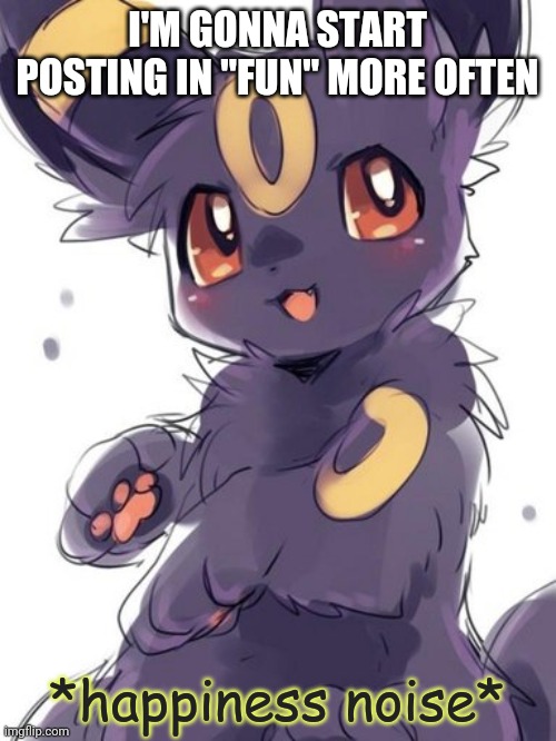 Umbreon happiness noise | I'M GONNA START POSTING IN "FUN" MORE OFTEN | image tagged in umbreon happiness noise | made w/ Imgflip meme maker