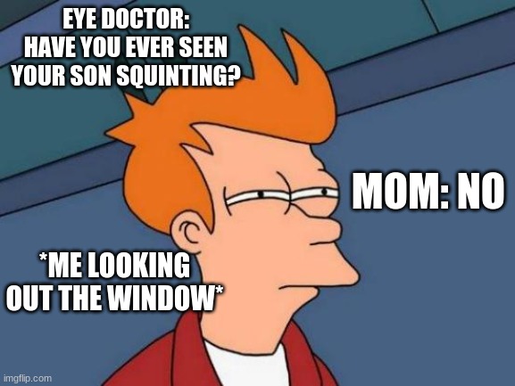 Eye Doctor | EYE DOCTOR: HAVE YOU EVER SEEN YOUR SON SQUINTING? MOM: NO; *ME LOOKING OUT THE WINDOW* | image tagged in memes,futurama fry | made w/ Imgflip meme maker