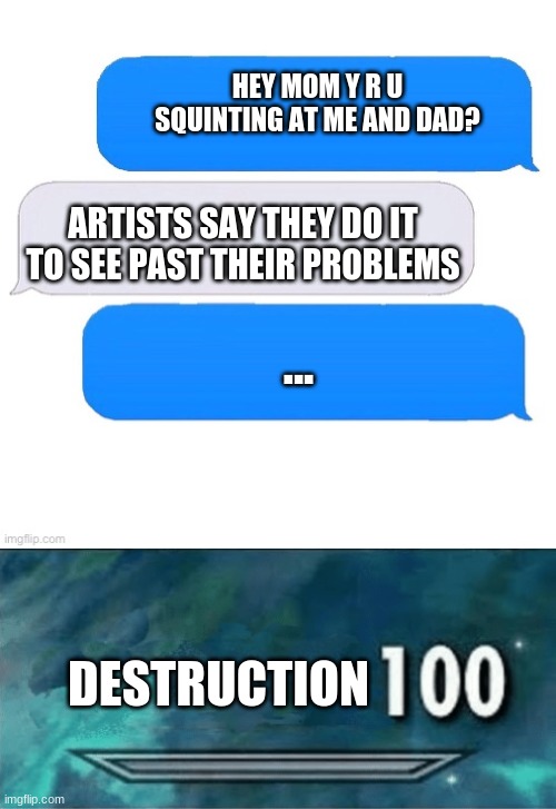  HEY MOM Y R U SQUINTING AT ME AND DAD? ARTISTS SAY THEY DO IT TO SEE PAST THEIR PROBLEMS; ... DESTRUCTION | image tagged in three box text message,skyrim 100 blank | made w/ Imgflip meme maker