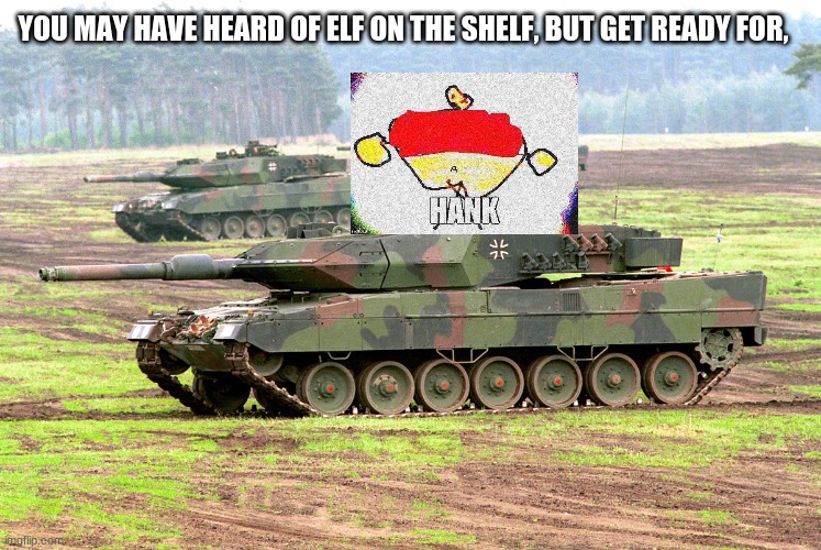Hank is on da tank. |  YOU MAY HAVE HEARD OF ELF ON THE SHELF, BUT GET READY FOR, | image tagged in hank,tank | made w/ Imgflip meme maker