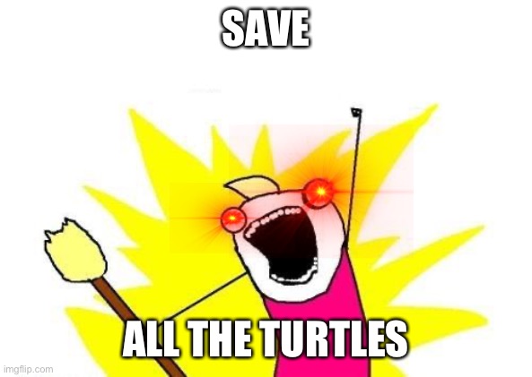 X All The Y Meme | SAVE; ALL THE TURTLES | image tagged in memes,x all the y | made w/ Imgflip meme maker