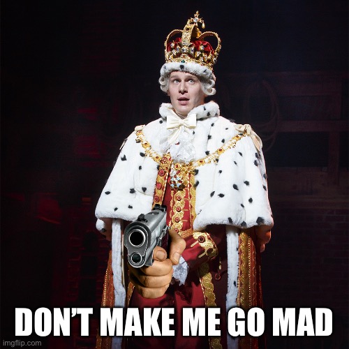 LOL | DON’T MAKE ME GO MAD | image tagged in king george hamilton,funny,hamilton,musicals,memes | made w/ Imgflip meme maker