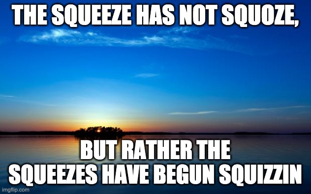 Inspirational Quote | THE SQUEEZE HAS NOT SQUOZE, BUT RATHER THE SQUEEZES HAVE BEGUN SQUIZZIN | image tagged in inspirational quote | made w/ Imgflip meme maker