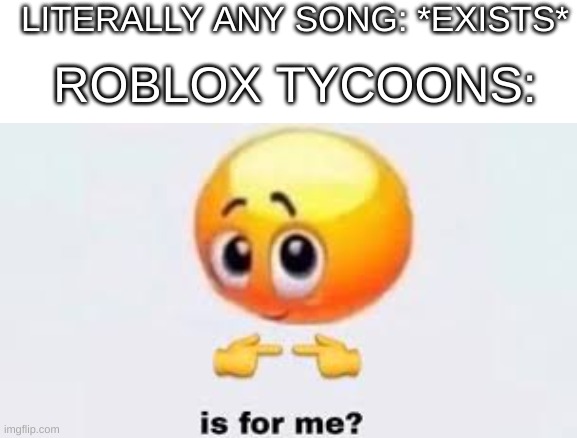 Is not for you | LITERALLY ANY SONG: *EXISTS*; ROBLOX TYCOONS: | image tagged in textbox,is for me,roblox,game,song,overused | made w/ Imgflip meme maker