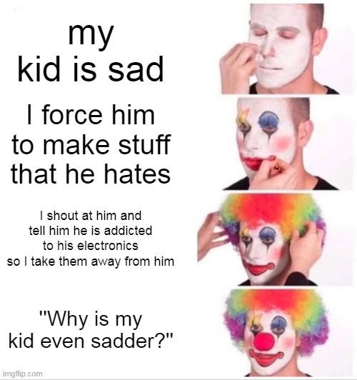 Clown Applying Makeup Meme | my kid is sad; I force him to make stuff that he hates; I shout at him and tell him he is addicted to his electronics so I take them away from him; ''Why is my kid even sadder?'' | image tagged in memes,clown applying makeup | made w/ Imgflip meme maker
