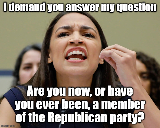Soon at a hearing near you.. | I demand you answer my question; Are you now, or have you ever been, a member of the Republican party? | image tagged in alexandria ocasio-cortez | made w/ Imgflip meme maker