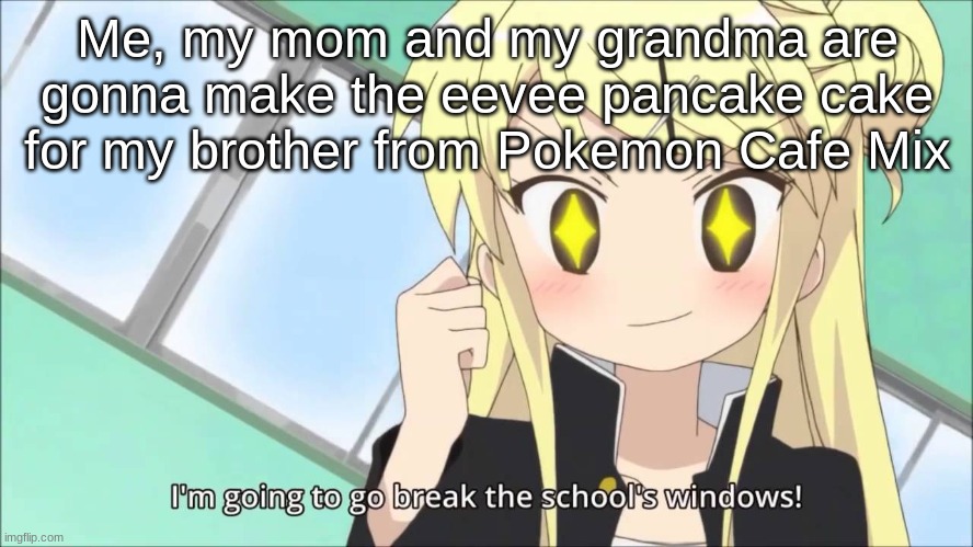The one time I'm happy it's his birthday | Me, my mom and my grandma are gonna make the eevee pancake cake for my brother from Pokemon Cafe Mix | image tagged in i'm going to go break the schools windows | made w/ Imgflip meme maker
