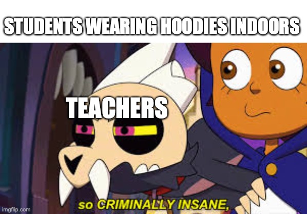 So criminally insane | STUDENTS WEARING HOODIES INDOORS; TEACHERS | image tagged in so criminally insane | made w/ Imgflip meme maker