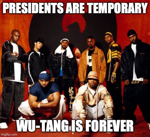 Wu Tang Clan | PRESIDENTS ARE TEMPORARY; WU-TANG IS FOREVER | image tagged in wu tang clan | made w/ Imgflip meme maker