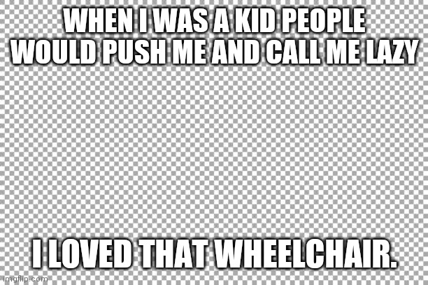 Free | WHEN I WAS A KID PEOPLE WOULD PUSH ME AND CALL ME LAZY; I LOVED THAT WHEELCHAIR. | image tagged in free | made w/ Imgflip meme maker