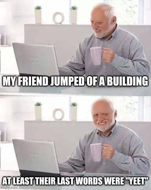 :D | MY FRIEND JUMPED OF A BUILDING; AT LEAST THEIR LAST WORDS WERE "YEET" | image tagged in memes,hide the pain harold | made w/ Imgflip meme maker