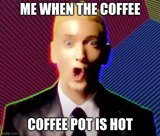 Coffee pot | ME WHEN THE COFFEE; COFFEE POT IS HOT | image tagged in eminem,coffee | made w/ Imgflip meme maker