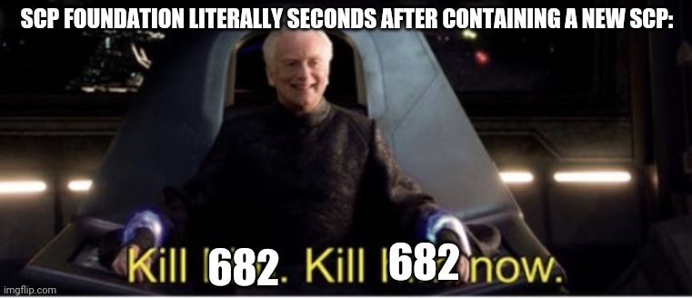 Kill him kill him now | SCP FOUNDATION LITERALLY SECONDS AFTER CONTAINING A NEW SCP:; 682; 682 | image tagged in kill him kill him now | made w/ Imgflip meme maker