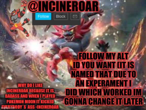 https://imgflip.com/user/animeisdigusting | FOLLOW MY ALT ID YOU WANT (IT IS NAMED THAT DUE TO AN EXPERAMENT I DID WHICH WORKED IM GONNA CHANGE IT LATER | image tagged in incineroar new announcement | made w/ Imgflip meme maker