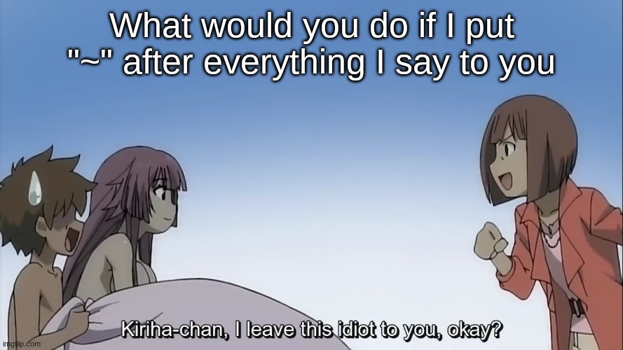 This would get weird af if Del comments- | What would you do if I put "~" after everything I say to you | image tagged in i leave this idiot to you okay | made w/ Imgflip meme maker