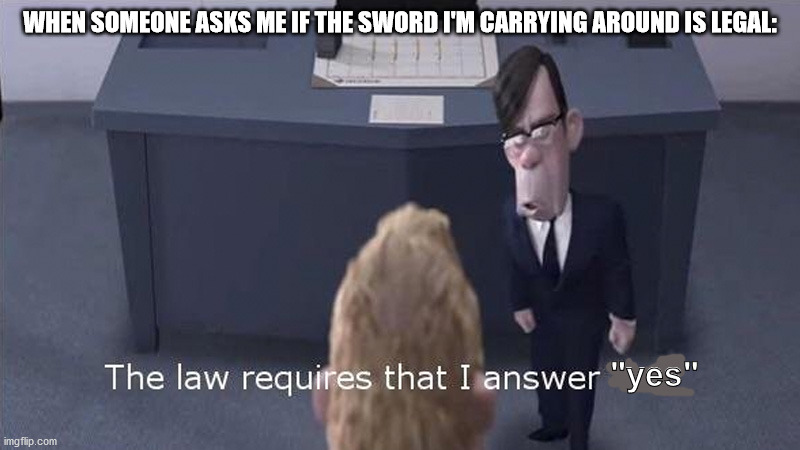 This is a joke. Don't do illegal stuff. | WHEN SOMEONE ASKS ME IF THE SWORD I'M CARRYING AROUND IS LEGAL:; "yes" | image tagged in the law requires | made w/ Imgflip meme maker