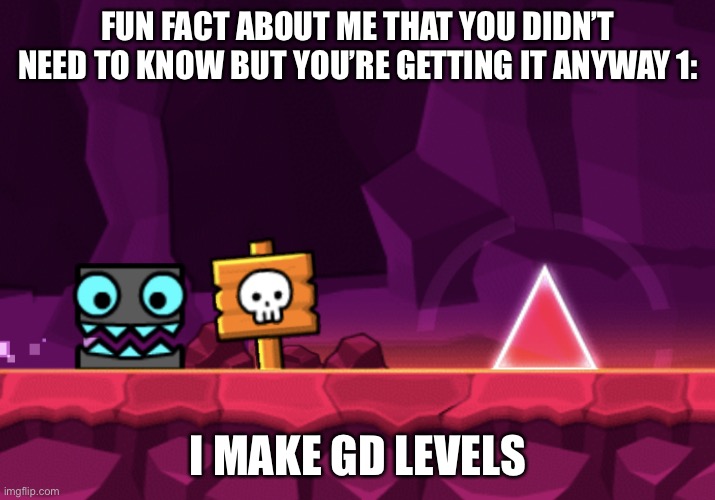 so yeah :\ | FUN FACT ABOUT ME THAT YOU DIDN’T NEED TO KNOW BUT YOU’RE GETTING IT ANYWAY 1:; I MAKE GD LEVELS | image tagged in geometry dash - square going to spike | made w/ Imgflip meme maker