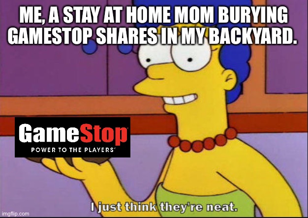 I just think they're neat |  ME, A STAY AT HOME MOM BURYING GAMESTOP SHARES IN MY BACKYARD. | image tagged in i just think they're neat | made w/ Imgflip meme maker