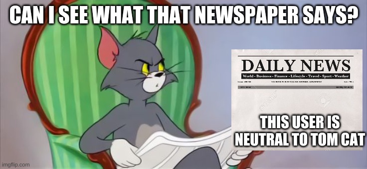 Neutral To Tom & Jerry | CAN I SEE WHAT THAT NEWSPAPER SAYS? THIS USER IS NEUTRAL TO TOM CAT | image tagged in tom cat reading a newspaper | made w/ Imgflip meme maker