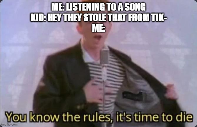 You know the rules, it's time to die | ME: LISTENING TO A SONG
KID: HEY THEY STOLE THAT FROM TIK-
ME: | image tagged in you know the rules it's time to die | made w/ Imgflip meme maker