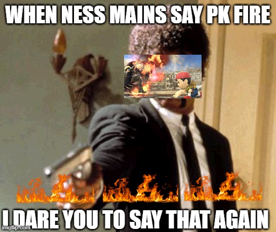 Say That Again I Dare You | WHEN NESS MAINS SAY PK FIRE; I DARE YOU TO SAY THAT AGAIN | image tagged in memes,say that again i dare you | made w/ Imgflip meme maker