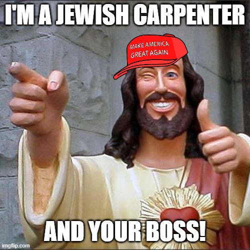 MAGA Buddy Christ | I'M A JEWISH CARPENTER; AND YOUR BOSS! | image tagged in memes,buddy christ | made w/ Imgflip meme maker