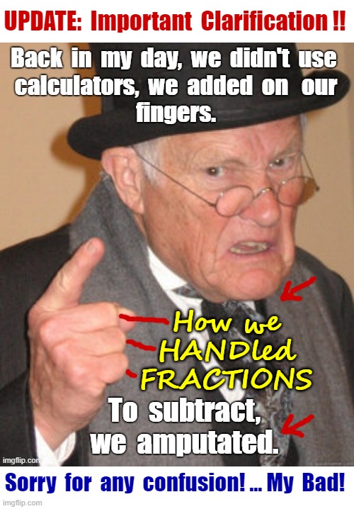 IMPORTANT CLARIFICATION! PLEASE READ! | UPDATE:  Important  Clarification !! How we
HANDled
FRACTIONS; Sorry  for  any  confusion! ... My  Bad! | image tagged in back in my day,dark humor,rick75230 | made w/ Imgflip meme maker