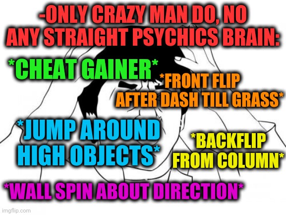 -Got enough. | -ONLY CRAZY MAN DO, NO ANY STRAIGHT PSYCHICS BRAIN:; *CHEAT GAINER*; *FRONT FLIP AFTER DASH TILL GRASS*; *BACKFLIP FROM COLUMN*; *JUMP AROUND HIGH OBJECTS*; *WALL SPIN ABOUT DIRECTION* | image tagged in memes,jackie chan wtf,parkour,crazy eyes,physics,backflips | made w/ Imgflip meme maker