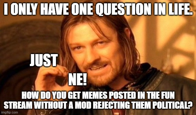 Because if the meme starts with one of 26 letters it is clearly political.... | I ONLY HAVE ONE QUESTION IN LIFE. JUST; NE! HOW DO YOU GET MEMES POSTED IN THE FUN STREAM WITHOUT A MOD REJECTING THEM POLITICAL? | image tagged in memes,one does not simply | made w/ Imgflip meme maker