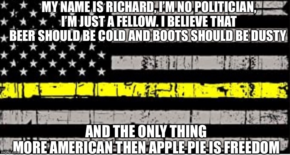 Good Morning Tokyo | MY NAME IS RICHARD, I’M NO POLITICIAN, I’M JUST A FELLOW. I BELIEVE THAT BEER SHOULD BE COLD AND BOOTS SHOULD BE DUSTY; AND THE ONLY THING MORE AMERICAN THEN APPLE PIE IS FREEDOM | made w/ Imgflip meme maker