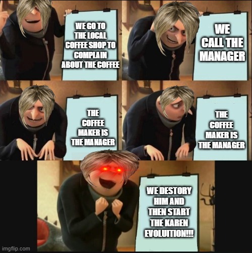 they karen evulotion | WE GO TO THE LOCAL COFFEE SHOP TO COMPLAIN ABOUT THE COFFEE; WE CALL THE MANAGER; THE COFFEE MAKER IS THE MANAGER; THE COFFEE MAKER IS THE MANAGER; WE DESTORY HIM AND THEN START THE KAREN EVOLUITION!!! | image tagged in 5 panel gru meme | made w/ Imgflip meme maker