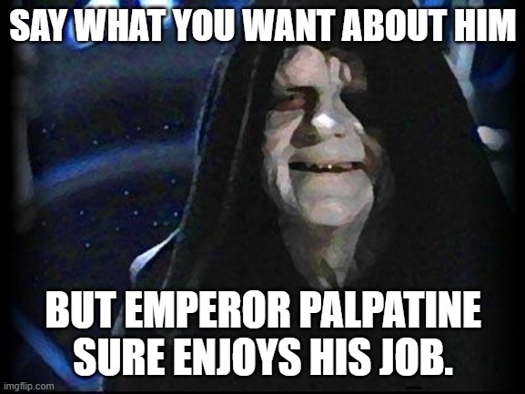 Palpatine Loves His Job! | SAY WHAT YOU WANT ABOUT HIM; BUT EMPEROR PALPATINE SURE ENJOYS HIS JOB. | image tagged in emperor palpatine,star wars,palpatine,work,scumbag boss | made w/ Imgflip meme maker