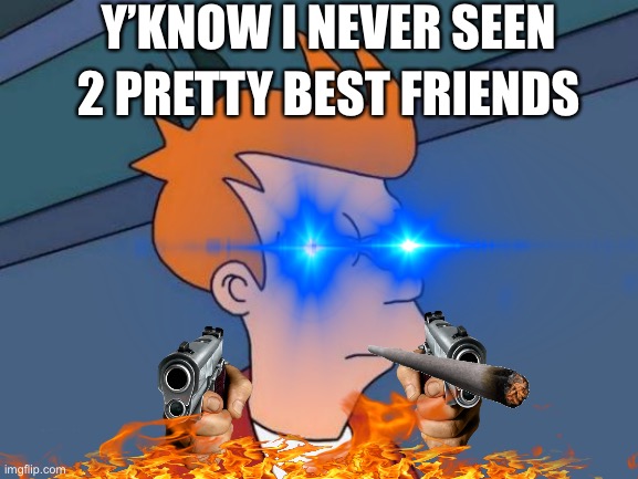 I know it’s old it it took a while OKAY | Y’KNOW I NEVER SEEN; 2 PRETTY BEST FRIENDS | image tagged in funny,roasted | made w/ Imgflip meme maker