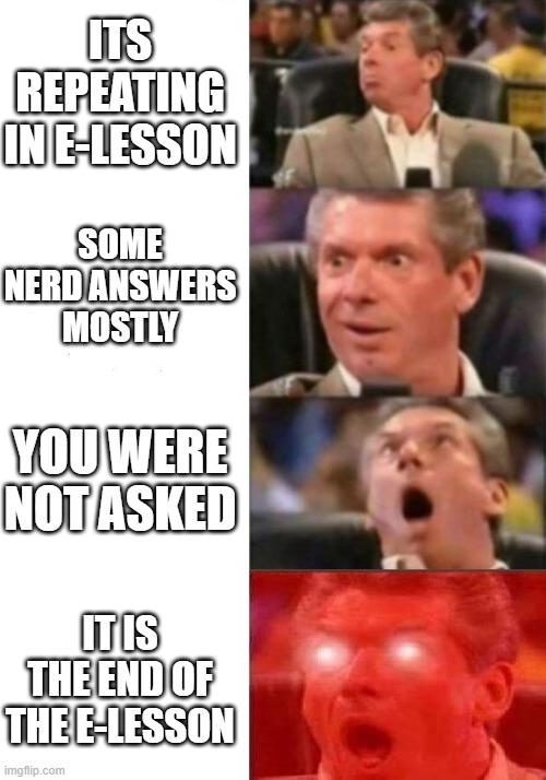 Mr. McMahon reaction | ITS REPEATING IN E-LESSON; SOME NERD ANSWERS MOSTLY; YOU WERE NOT ASKED; IT IS THE END OF THE E-LESSON | image tagged in mr mcmahon reaction | made w/ Imgflip meme maker