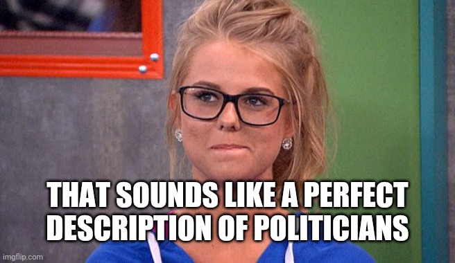 Nicole 's thinking | THAT SOUNDS LIKE A PERFECT DESCRIPTION OF POLITICIANS | image tagged in nicole 's thinking | made w/ Imgflip meme maker