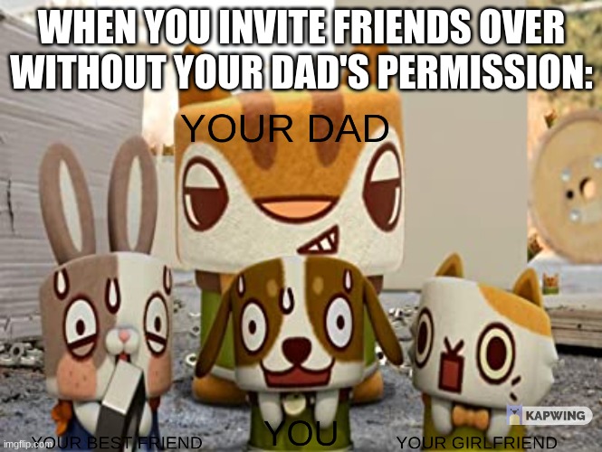 WHEN YOU INVITE FRIENDS OVER WITHOUT YOUR DAD'S PERMISSION | WHEN YOU INVITE FRIENDS OVER WITHOUT YOUR DAD'S PERMISSION: | image tagged in canimals | made w/ Imgflip meme maker