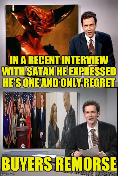 Worthless Democrats | IN A RECENT INTERVIEW WITH SATAN HE EXPRESSED HE'S ONE AND ONLY REGRET; BUYERS REMORSE | image tagged in trump 2020,election fraud,joe biden,kamala harris,democratic party,satan | made w/ Imgflip meme maker