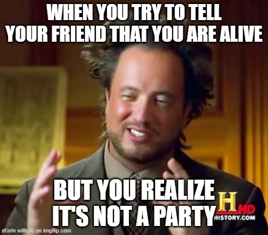 Ancient Aliens | WHEN YOU TRY TO TELL YOUR FRIEND THAT YOU ARE ALIVE; BUT YOU REALIZE IT'S NOT A PARTY | image tagged in memes,ancient aliens | made w/ Imgflip meme maker