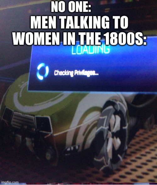Privileges | NO ONE:; MEN TALKING TO WOMEN IN THE 1800S: | image tagged in funny,memes,privilege | made w/ Imgflip meme maker