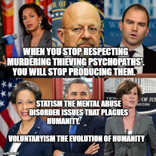 Deep State  | WHEN YOU STOP RESPECTING MURDERING THIEVING PSYCHOPATHS'. YOU WILL STOP PRODUCING THEM. STATISM THE MENTAL ABUSE DISORDER ISSUES THAT PLAGUES HUMANITY.                                                  VOLUNTARYISM THE EVOLUTION OF HUMANITY | image tagged in deep state | made w/ Imgflip meme maker