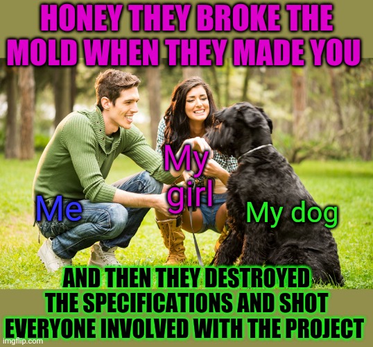 The mutt talks too much, but he's not wrong | HONEY THEY BROKE THE MOLD WHEN THEY MADE YOU; My
 girl; Me; My dog; AND THEN THEY DESTROYED THE SPECIFICATIONS AND SHOT EVERYONE INVOLVED WITH THE PROJECT | image tagged in things my dog knows about me | made w/ Imgflip meme maker