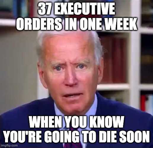 Slow Joe Biden Dementia Face | 37 EXECUTIVE ORDERS IN ONE WEEK; WHEN YOU KNOW YOU'RE GOING TO DIE SOON | image tagged in slow joe biden dementia face | made w/ Imgflip meme maker