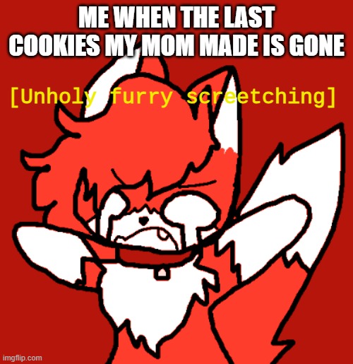this is me | ME WHEN THE LAST COOKIES MY MOM MADE IS GONE | image tagged in unholy furry screetching | made w/ Imgflip meme maker